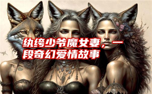 纨绔少爷魔女妻，一段奇幻爱情故事