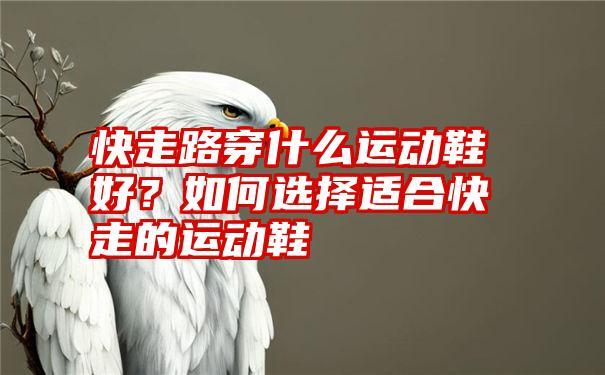 快走路穿什么运动鞋好？如何选择适合快走的运动鞋