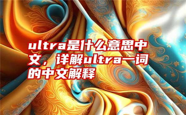 ultra是什么意思中文，详解ultra一词的中文解释