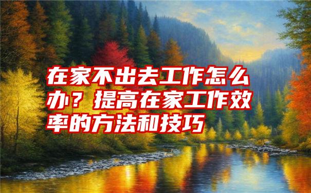 在家不出去工作怎么办？提高在家工作效率的方法和技巧