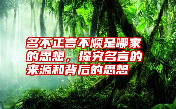 名不正言不顺是哪家的思想，探究名言的来源和背后的思想