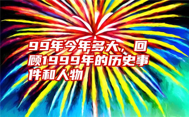 99年今年多大,回顾1999年的历史事件和人物