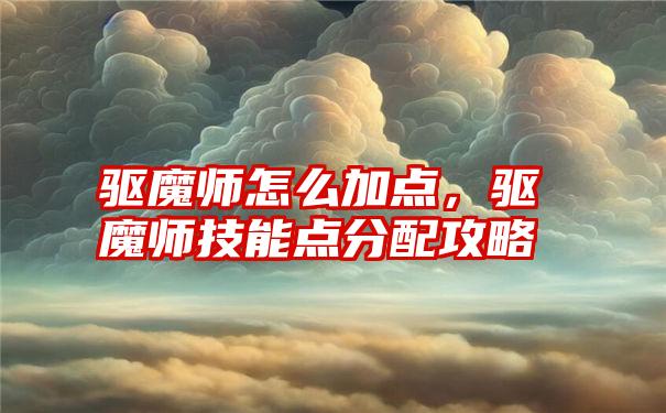 驱魔师怎么加点，驱魔师技能点分配攻略