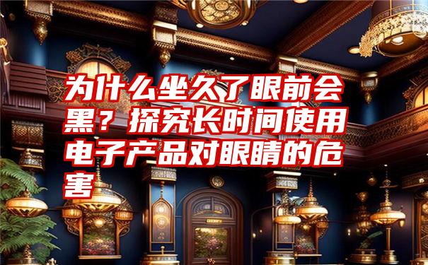 为什么坐久了眼前会黑？探究长时间使用电子产品对眼睛的危害