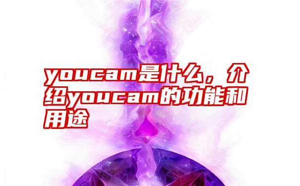 youcam是什么，介绍youcam的功能和用途