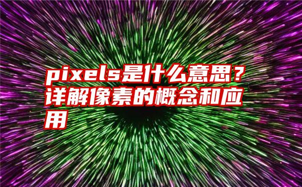 pixels是什么意思？详解像素的概念和应用