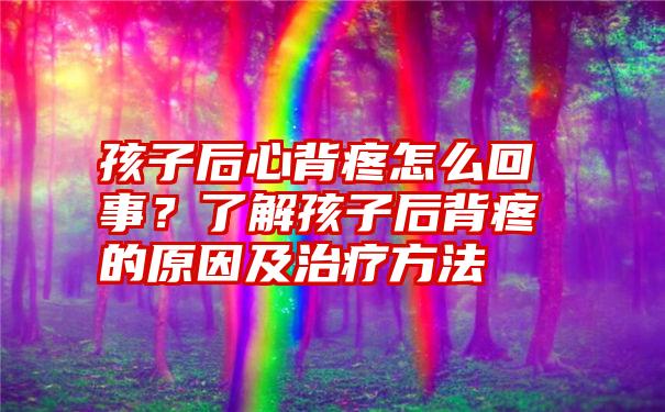 孩子后心背疼怎么回事？了解孩子后背疼的原因及治疗方法