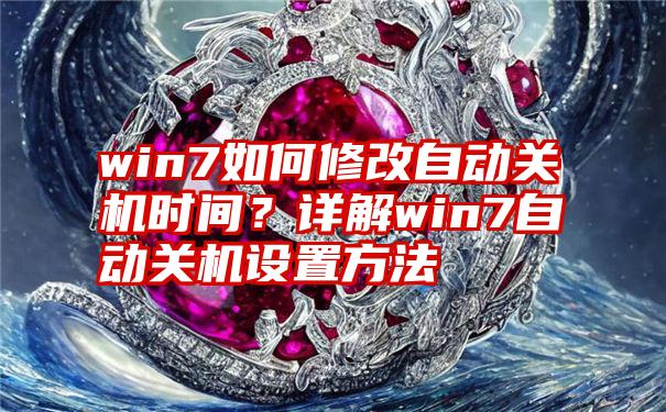 win7如何修改自动关机时间？详解win7自动关机设置方法