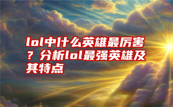 lol中什么英雄最厉害？分析lol最强英雄及其特点