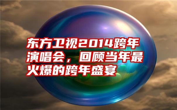 东方卫视2014跨年演唱会,回顾当年最火爆的跨年盛宴