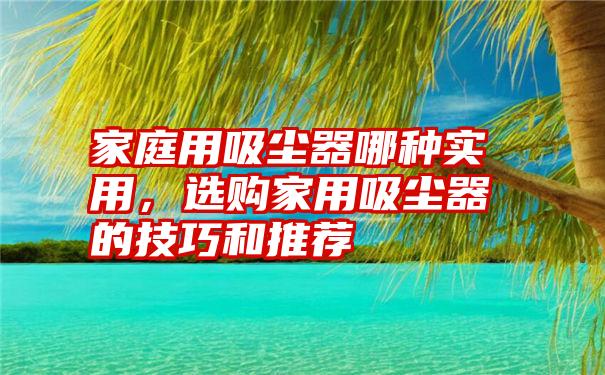 家庭用吸尘器哪种实用，选购家用吸尘器的技巧和推荐