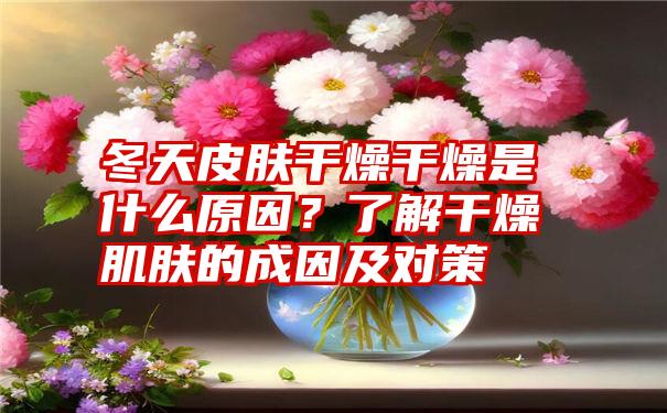 冬天皮肤干燥干燥是什么原因？了解干燥肌肤的成因及对策