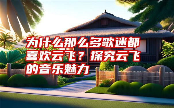 为什么那么多歌迷都喜欢云飞？探究云飞的音乐魅力