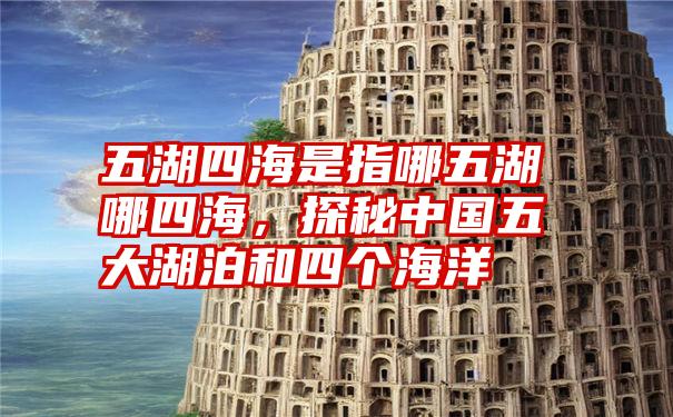 五湖四海是指哪五湖哪四海，探秘中国五大湖泊和四个海洋