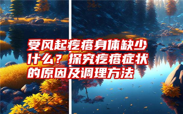 受风起疙瘩身体缺少什么？探究疙瘩症状的原因及调理方法