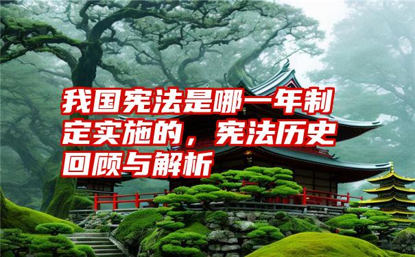 我国宪法是哪一年制定实施的，宪法历史回顾与解析