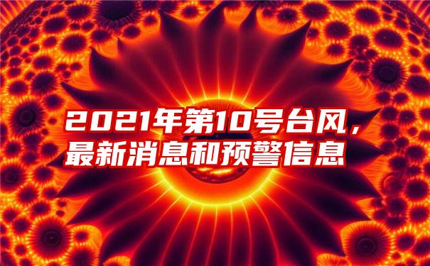 2021年第10号台风，最新消息和预警信息