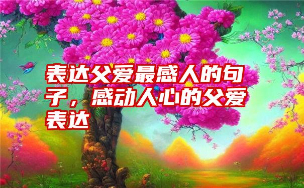 表达父爱最感人的句子，感动人心的父爱表达