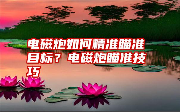 电磁炮如何精准瞄准目标？电磁炮瞄准技巧