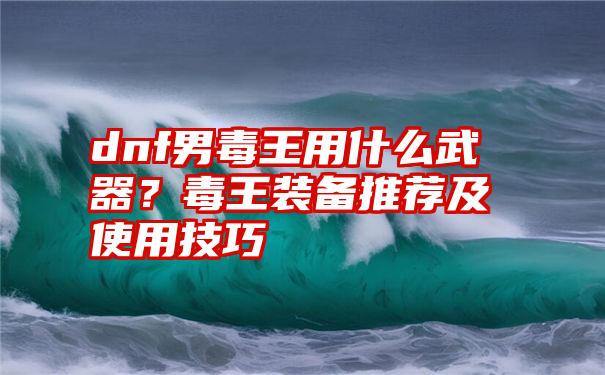 dnf男毒王用什么武器？毒王装备推荐及使用技巧