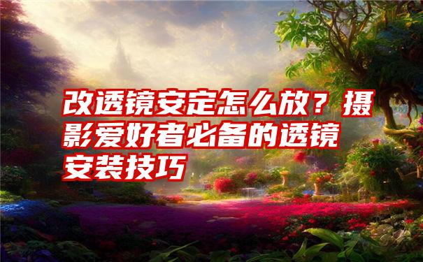 改透镜安定怎么放？摄影爱好者必备的透镜安装技巧