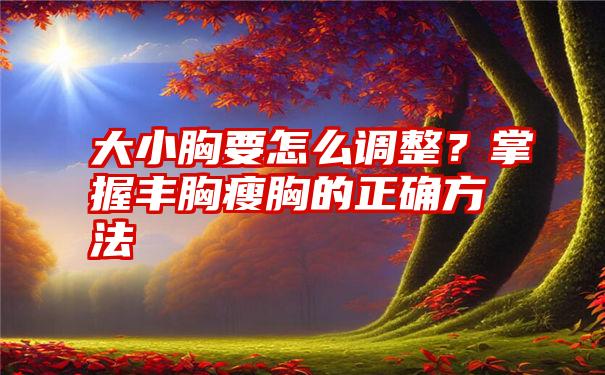 大小胸要怎么调整？掌握丰胸瘦胸的正确方法