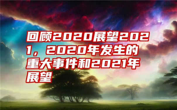 回顾2020展望2021，2020年发生的重大事件和2021年展望