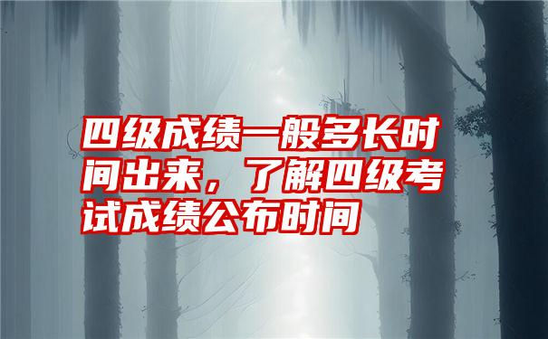 四级成绩一般多长时间出来，了解四级考试成绩公布时间