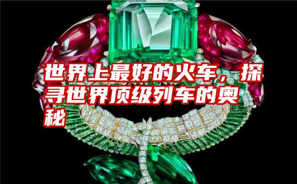 世界上最好的火车,探寻世界顶级列车的奥秘