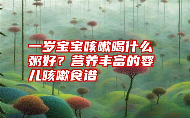 一岁宝宝咳嗽喝什么粥好？营养丰富的婴儿咳嗽食谱