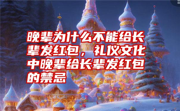 晚辈为什么不能给长辈发红包，礼仪文化中晚辈给长辈发红包的禁忌