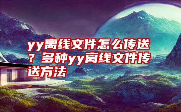 yy离线文件怎么传送？多种yy离线文件传送方法