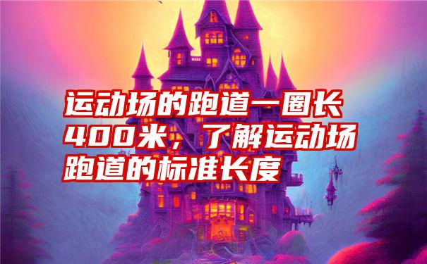 运动场的跑道一圈长400米,了解运动场跑道的标准长度