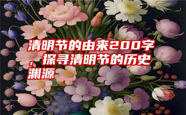 清明节的由来200字，探寻清明节的历史渊源