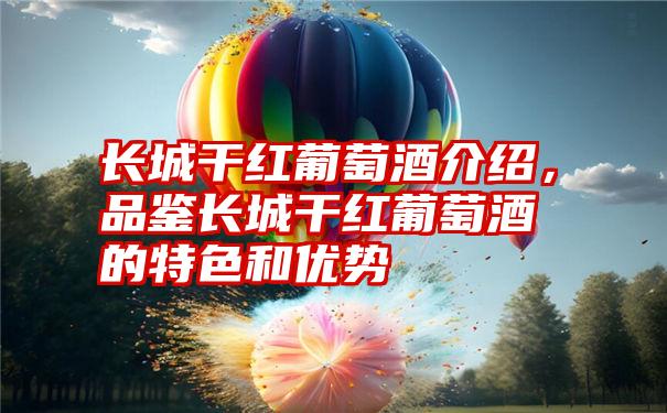 长城干红葡萄酒介绍，品鉴长城干红葡萄酒的特色和优势