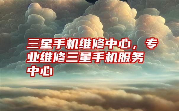 三星手机维修中心，专业维修三星手机服务中心