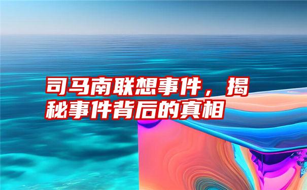 司马南联想事件，揭秘事件背后的真相