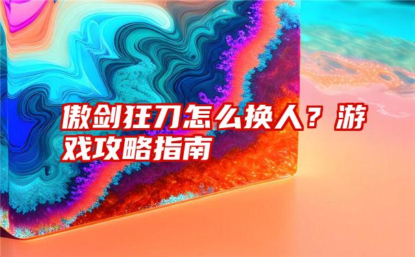 傲剑狂刀怎么换人？游戏攻略指南