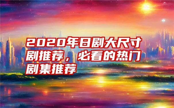 2020年日剧大尺寸剧推荐，必看的热门剧集推荐