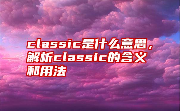 classic是什么意思，解析classic的含义和用法