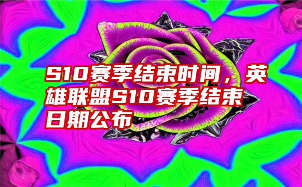 S10赛季结束时间，英雄联盟S10赛季结束日期公布