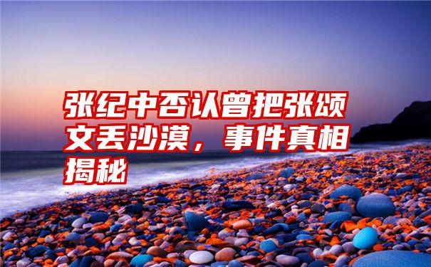 张纪中否认曾把张颂文丢沙漠，事件真相揭秘