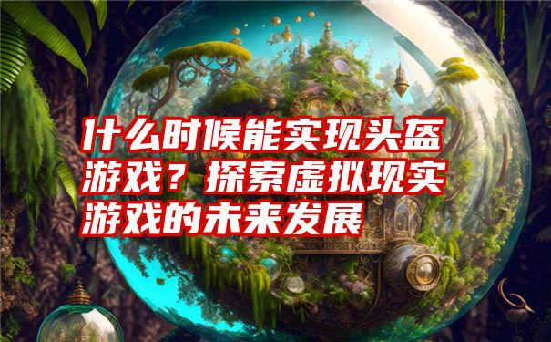 什么时候能实现头盔游戏？探索虚拟现实游戏的未来发展