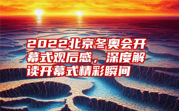 2022北京冬奥会开幕式观后感，深度解读开幕式精彩瞬间