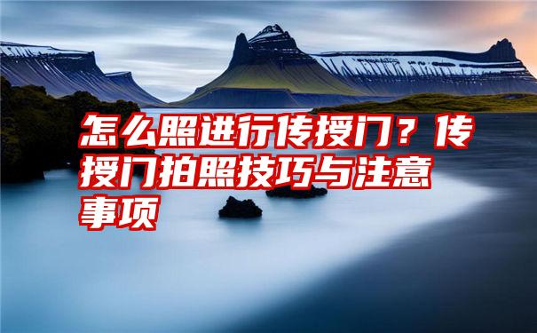 怎么照进行传授门？传授门拍照技巧与注意事项