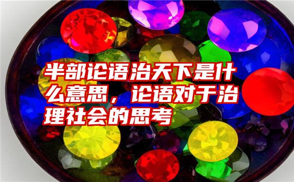 半部论语治天下是什么意思,论语对于治理社会的思考