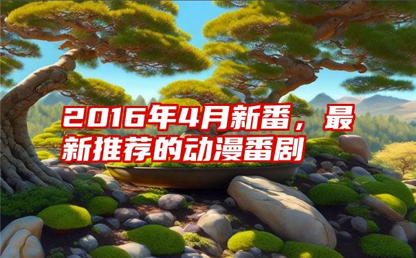 2016年4月新番,最新推荐的动漫番剧