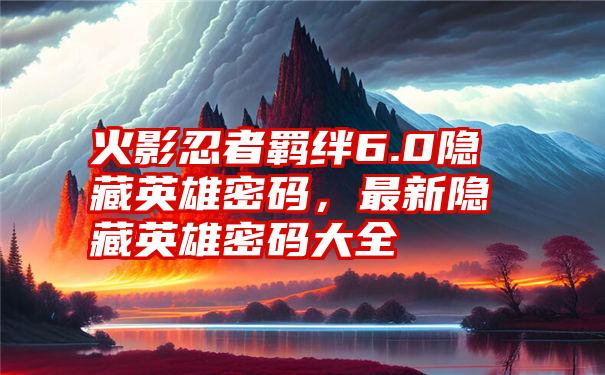 火影忍者羁绊6.0隐藏英雄密码，最新隐藏英雄密码大全