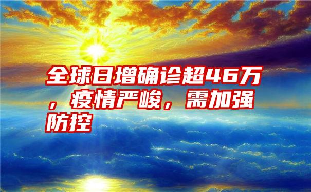 全球日增确诊超46万，疫情严峻，需加强防控