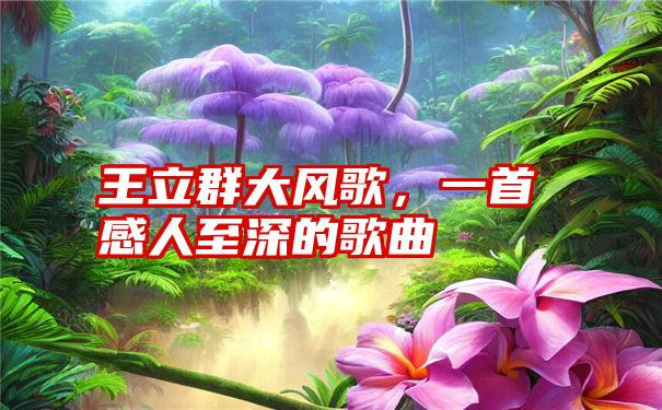 王立群大风歌,一首感人至深的歌曲